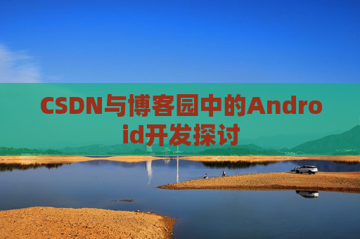 CSDN与博客园中的Android开发探讨
